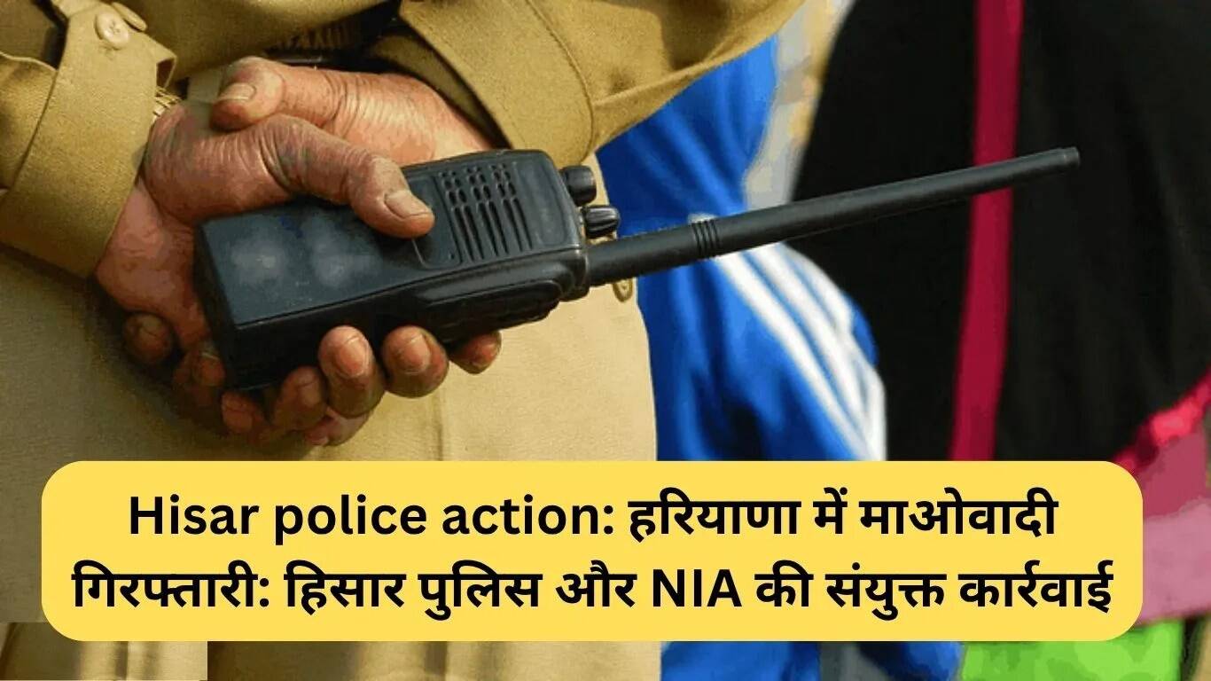 हरियाणा में माओवादी गिरफ्तार: हिसार पुलिस और NIA की संयुक्त कार्रवाई