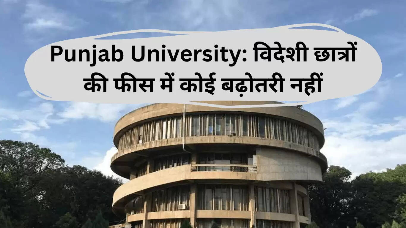 पंजाब यूनिवर्सिटी ने विदेशी छात्रों के लिए फीस में वृद्धि रोकी, एंट्रेंस परीक्षा से छूट दी