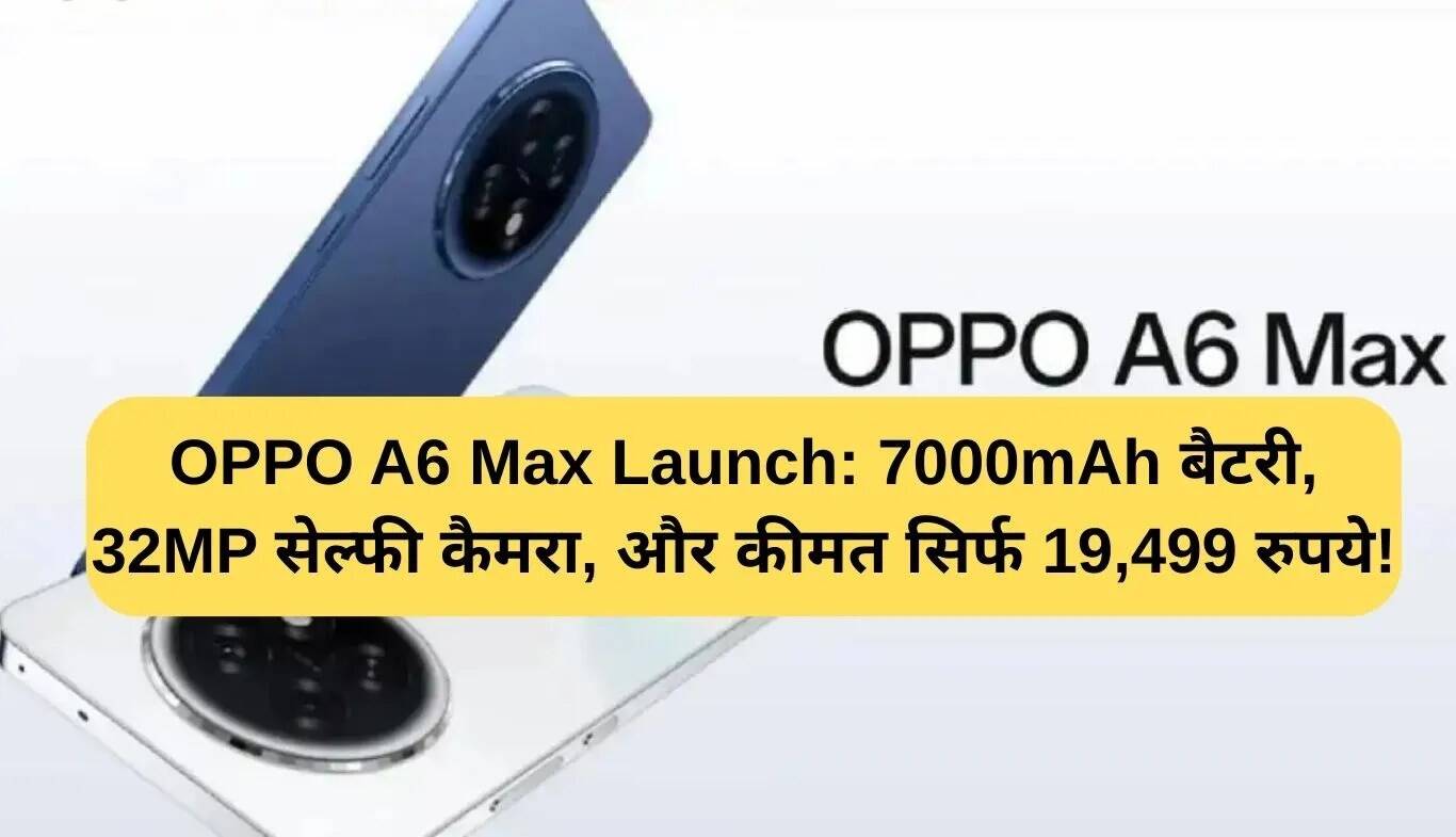 OPPO A6 Max: 7000mAh बैटरी और 32MP सेल्फी कैमरा के साथ लॉन्च