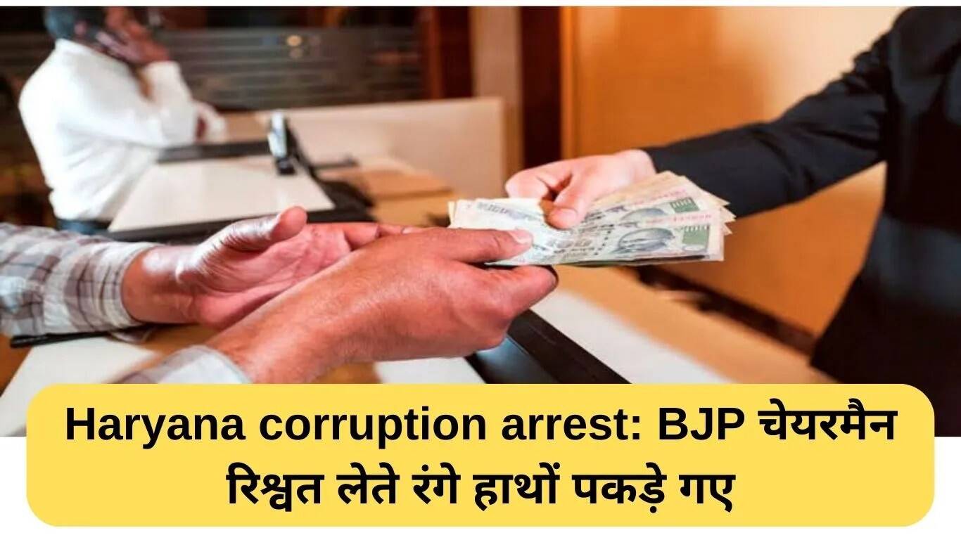 हरियाणा में भ्रष्टाचार के खिलाफ बड़ी कार्रवाई: BJP चेयरमैन गिरफ्तार