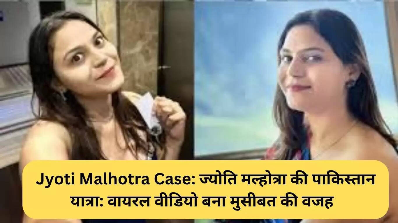 ज्योति मल्होत्रा का पाकिस्तान दौरा: वायरल वीडियो से बढ़ी जांच की जद में