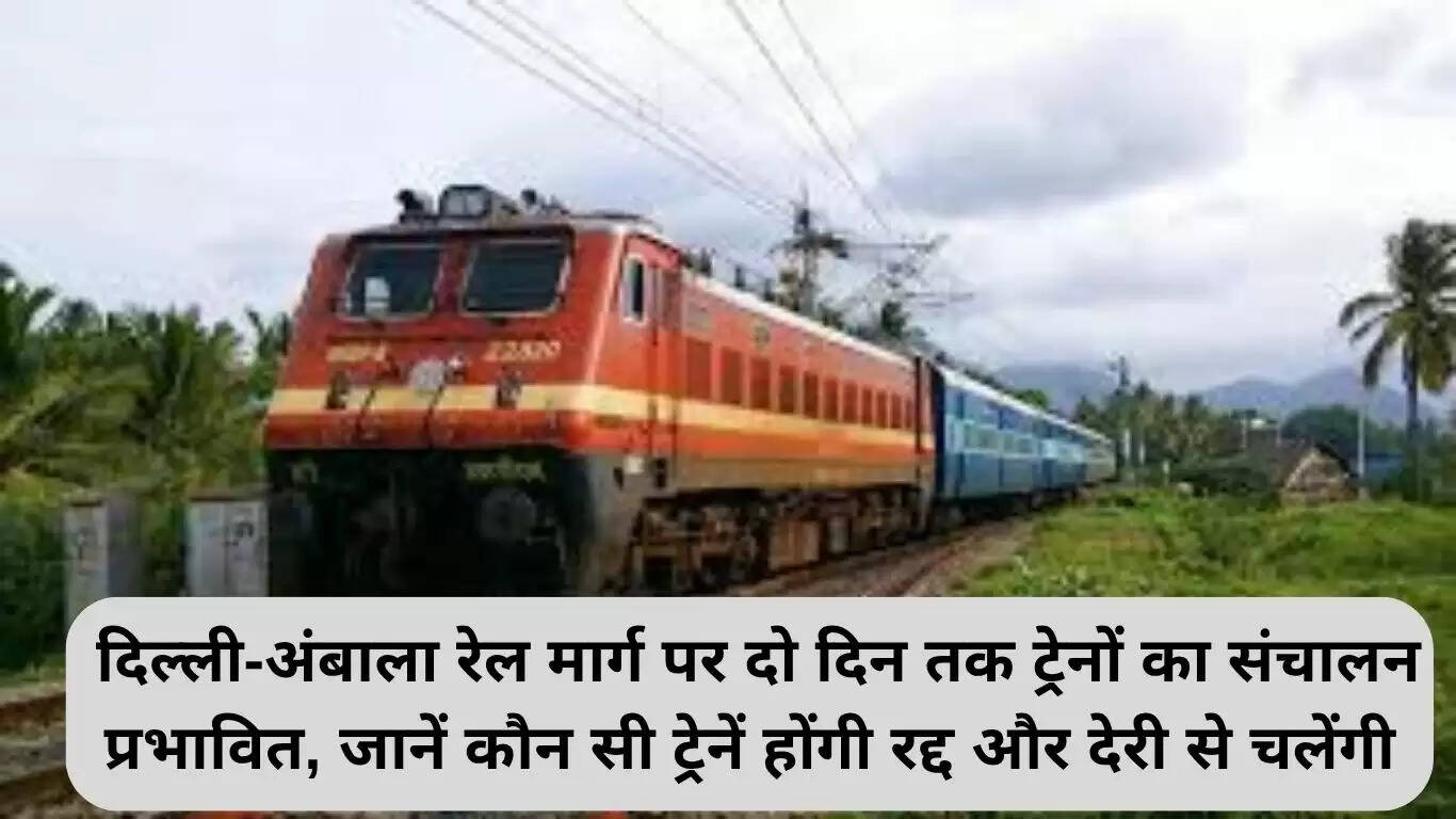 दिल्ली-अंबाला रेल मार्ग पर ट्रेनों का संचालन प्रभावित, जानें रद्द और विलंबित ट्रेनों की सूची