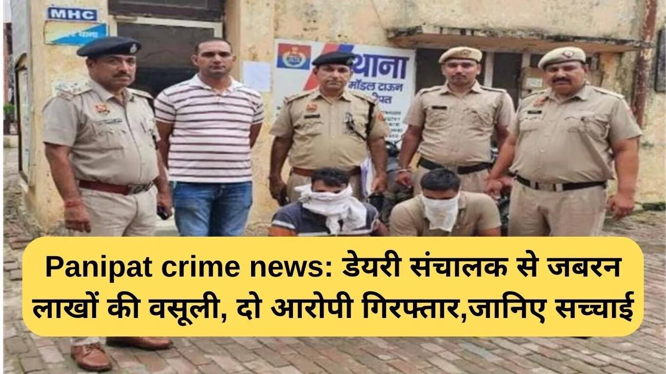 पानीपत में डेयरी संचालक से जबरन वसूली का मामला, दो आरोपी गिरफ्तार