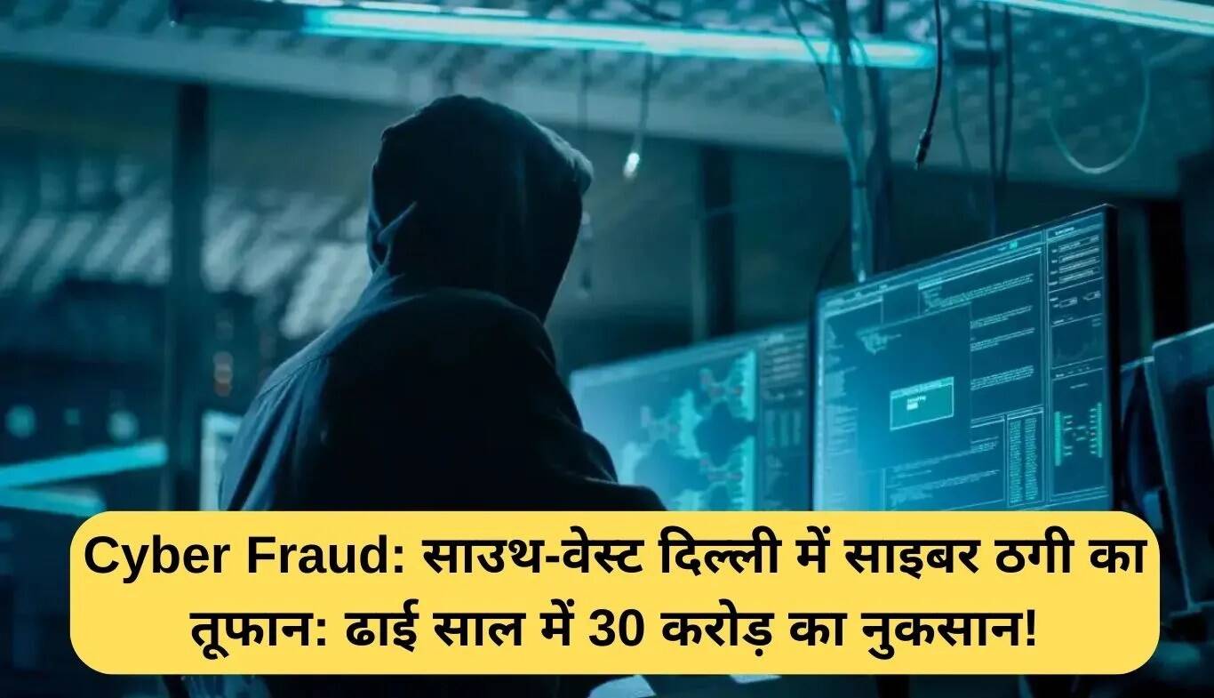 साउथ-वेस्ट दिल्ली में साइबर धोखाधड़ी का बढ़ता खतरा: 30 करोड़ रुपये का नुकसान