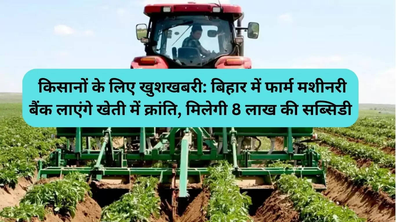 बिहार में किसानों के लिए नई कृषि योजना: मशीनरी बैंक से मिलेगी 8 लाख रुपये की सब्सिडी