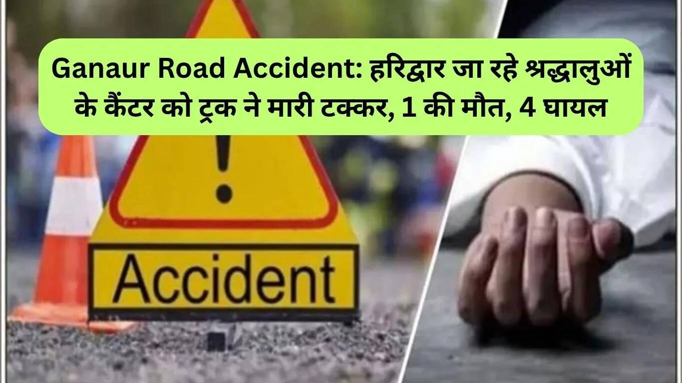 गन्नौर सड़क दुर्घटना: श्रद्धालुओं के कैंटर को ट्रक ने मारा टक्कर, 1 की मौत, 4 घायल