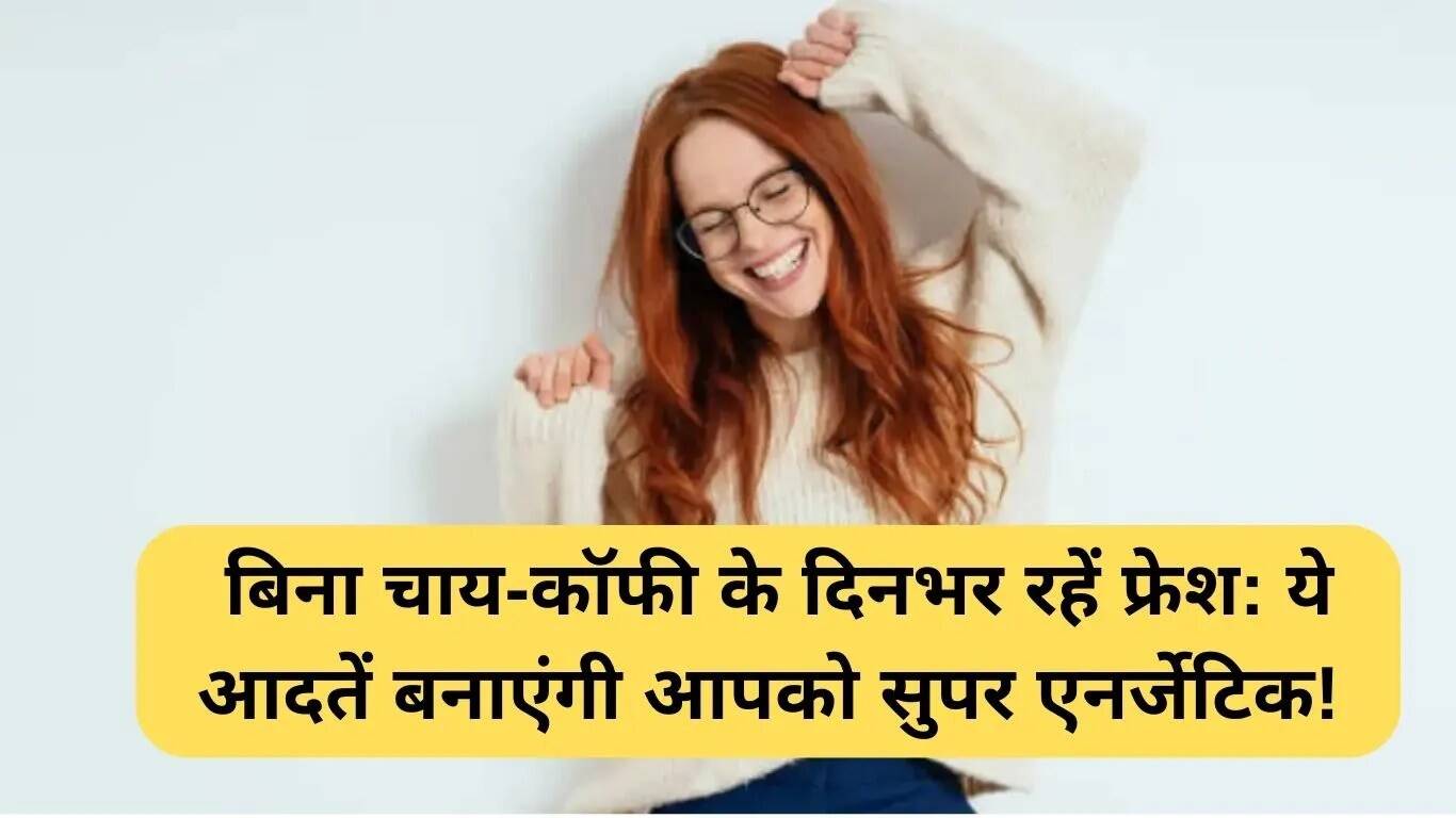 चाय-कॉफी के बिना दिनभर ऊर्जा बनाए रखने के टिप्स