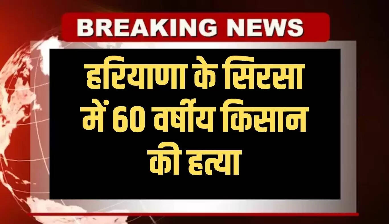 हरियाणा के सिरसा में 60 वर्षीय किसान की हत्या से क्षेत्र में हड़कंप