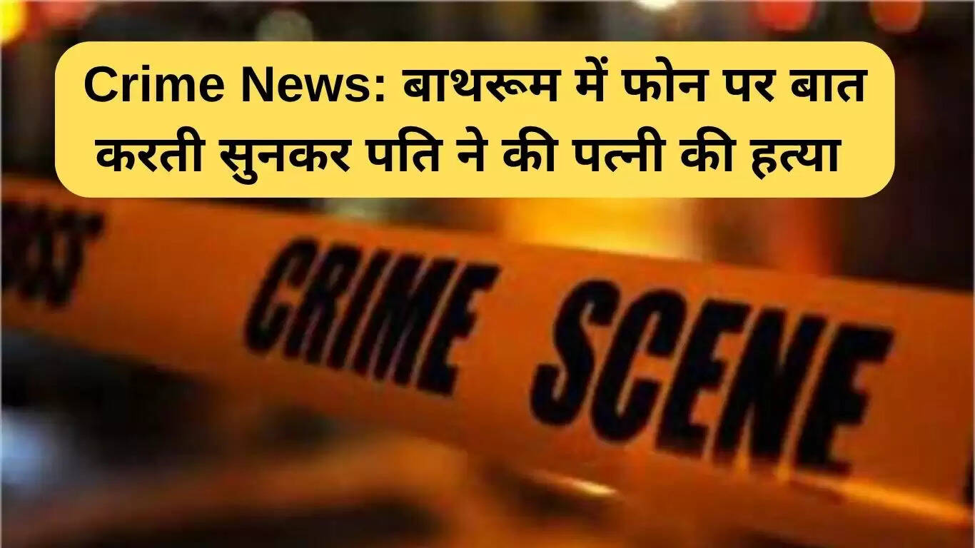 पति ने पत्नी की हत्या की, बाथरूम में फोन पर बात करने पर हुआ विवाद