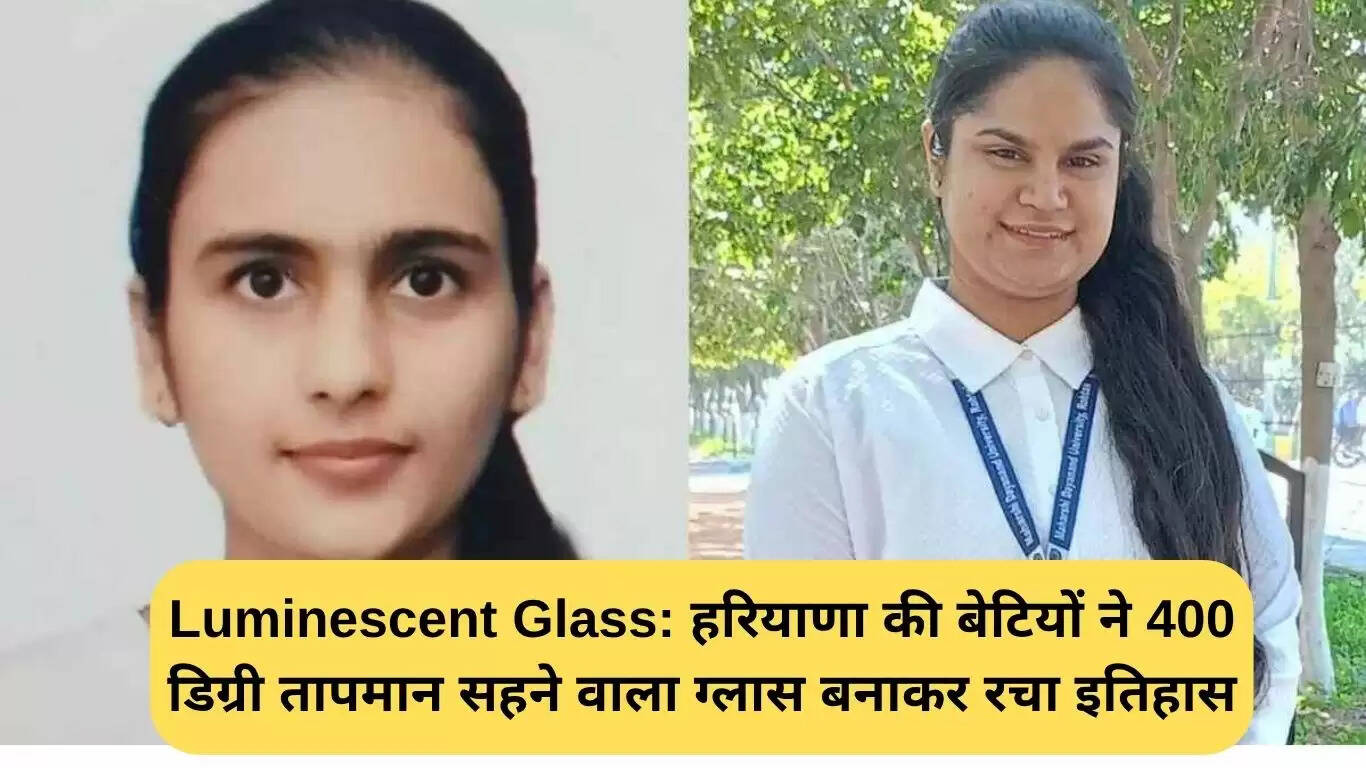 हरियाणा की बेटियों ने बनाया ल्यूमिनसेंट ग्लास, 400 डिग्री तापमान सहन करने में सक्षम