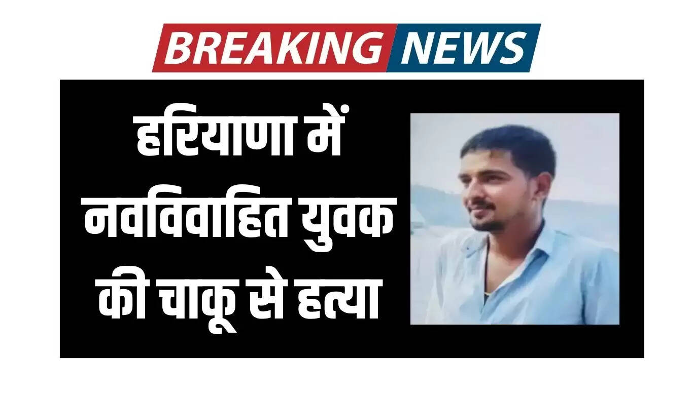 हरियाणा में नवविवाहित युवक की चाकू से हत्या, आरोपी फरार