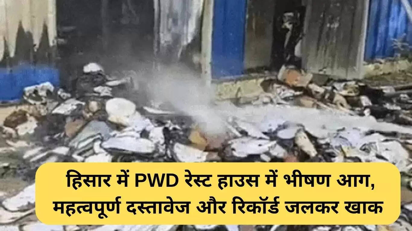 Hisar में PWD रेस्ट हाउस में भीषण आग, महत्वपूर्ण दस्तावेज जलकर राख