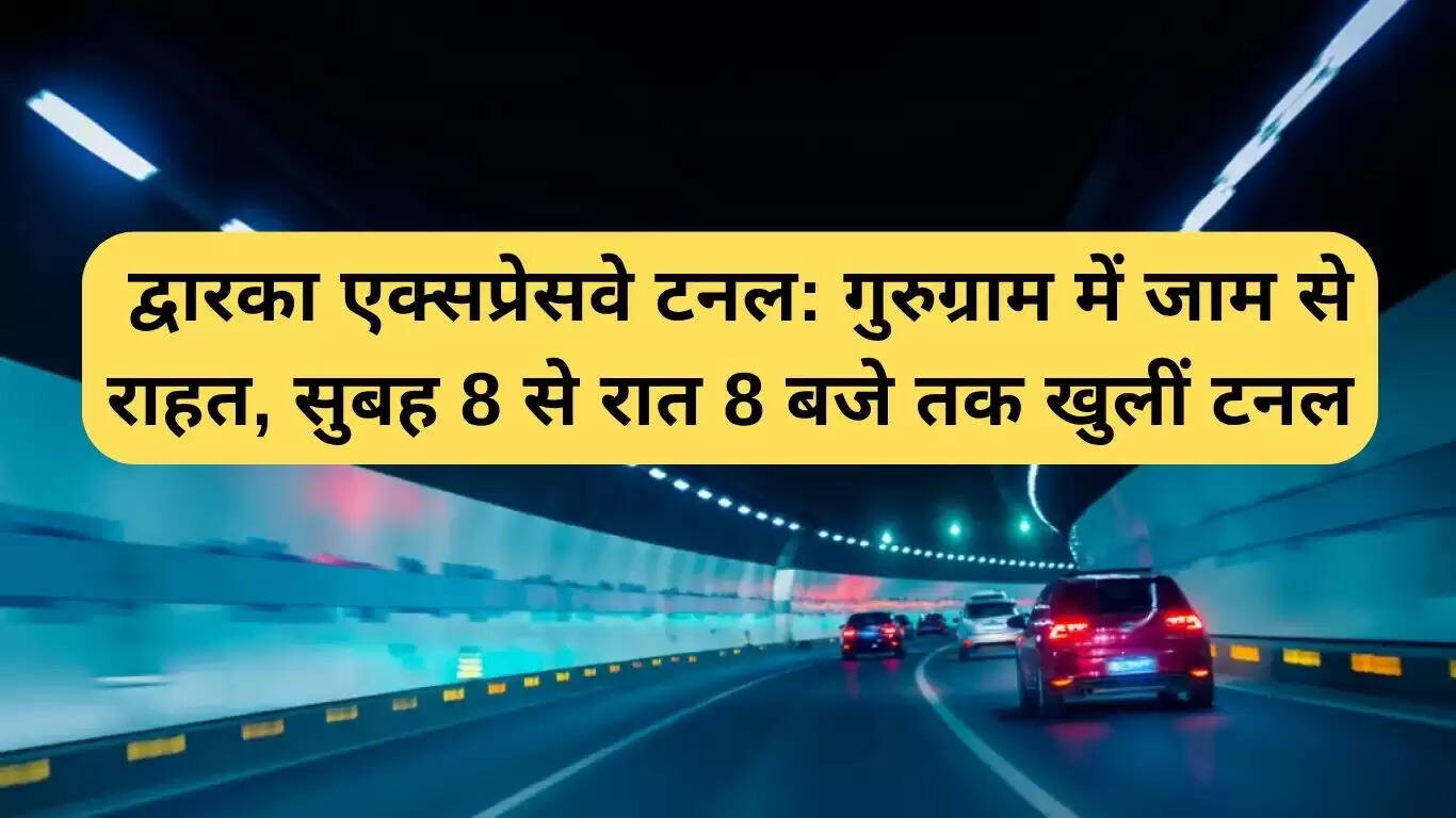 द्वारका एक्सप्रेसवे टनल: गुरुग्राम में जाम से राहत, सुबह 8 से रात 8 बजे तक खुली
