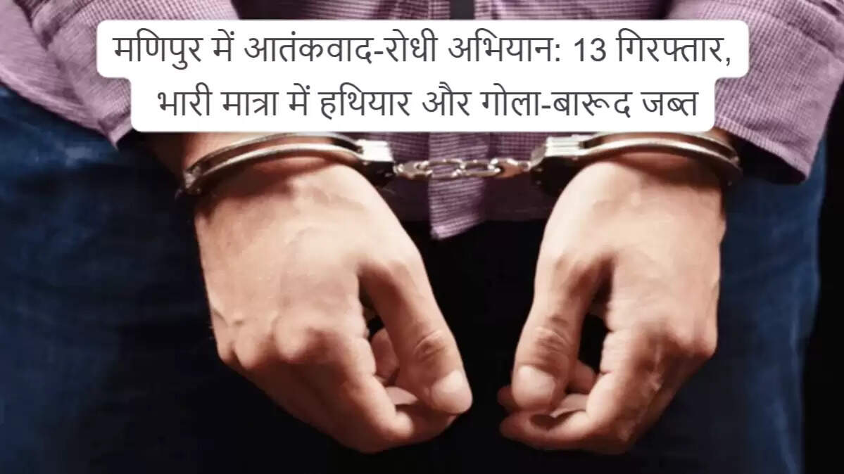 मणिपुर में आतंकवाद-रोधी अभियान: 13 संदिग्ध गिरफ्तार, भारी मात्रा में हथियार बरामद