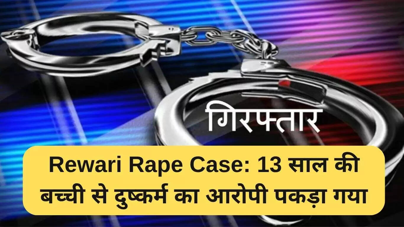 रेवाड़ी दुष्कर्म मामले में 13 वर्षीय लड़की के साथ दुष्कर्म करने वाले आरोपी की गिरफ्तारी