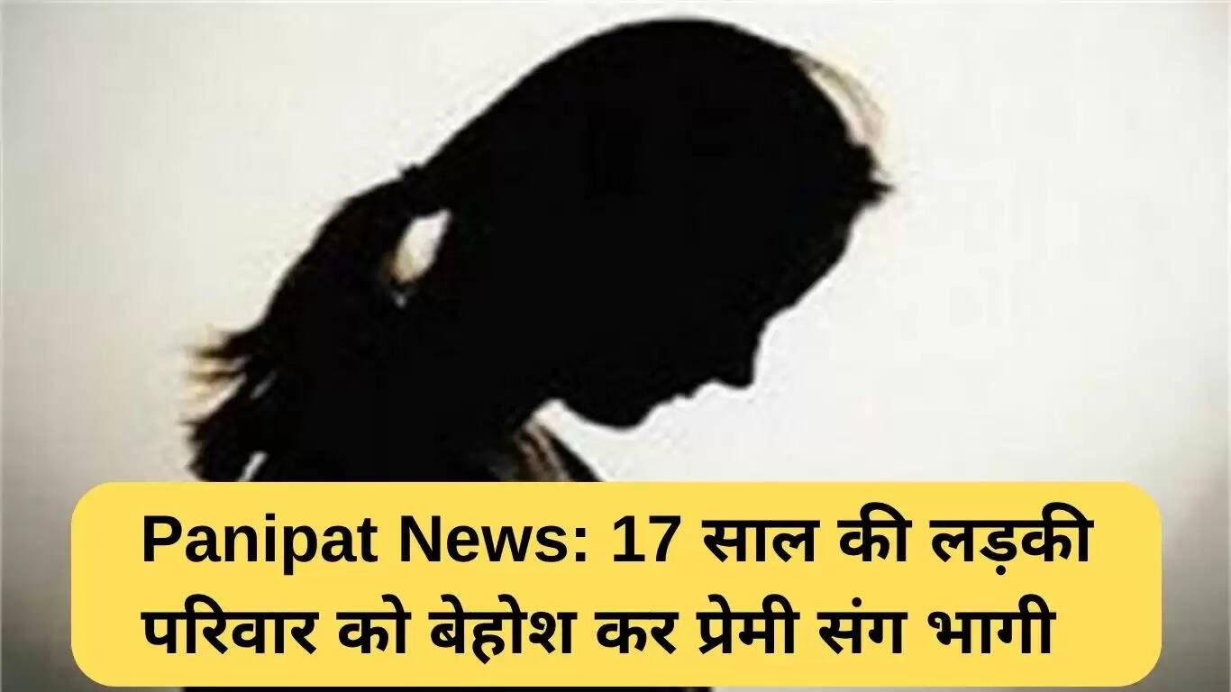 पानीपत में किशोरी ने परिवार को नशीला पदार्थ देकर प्रेमी के साथ भागी