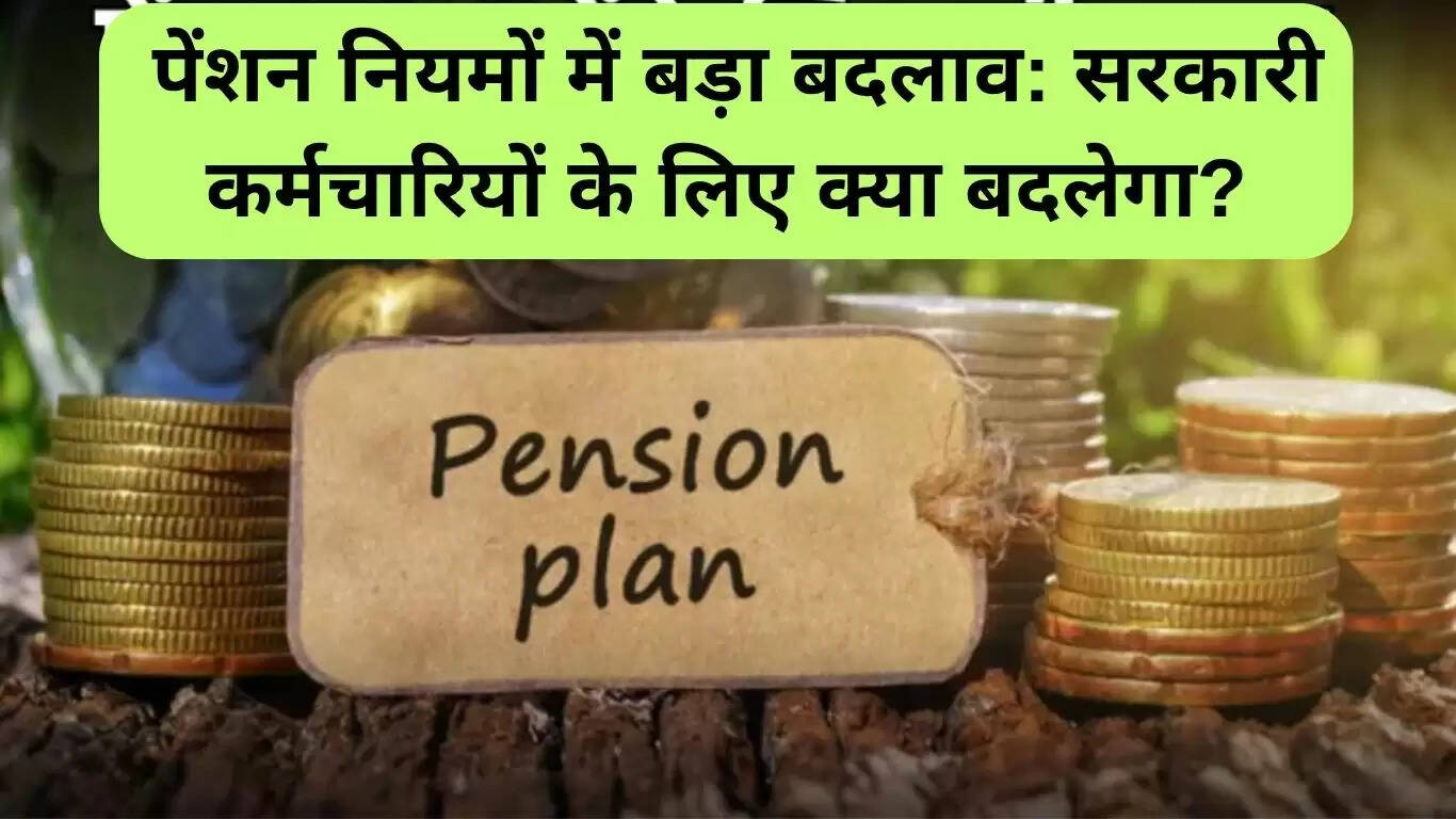 सरकारी कर्मचारियों के लिए पेंशन नियमों में महत्वपूर्ण बदलाव