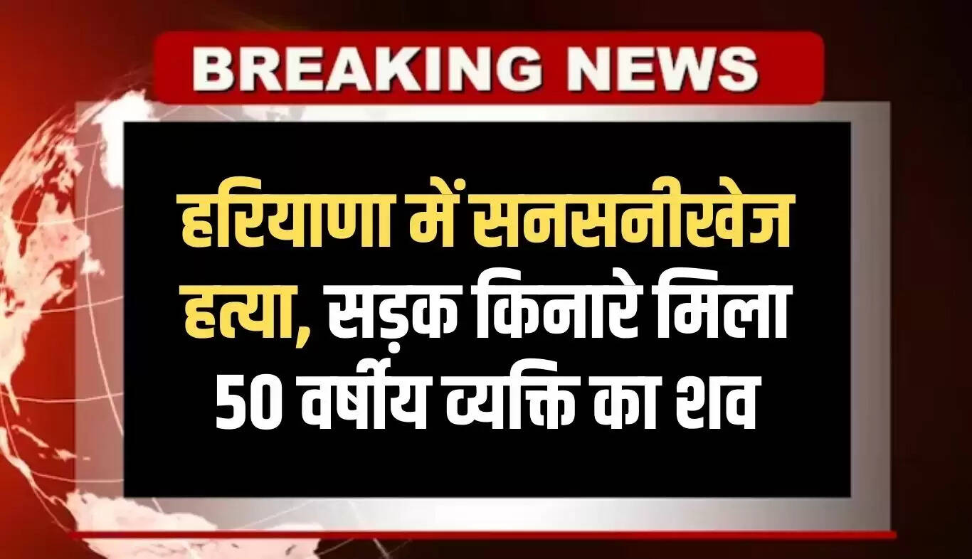 गुरुग्राम में हत्या की सनसनीखेज वारदात, 50 वर्षीय व्यक्ति का शव मिला
