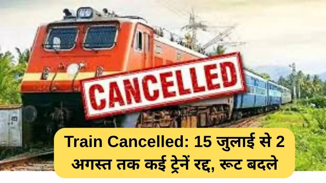 15 जुलाई से 2 अगस्त तक कई ट्रेनों की रद्दीकरण और रूट परिवर्तन