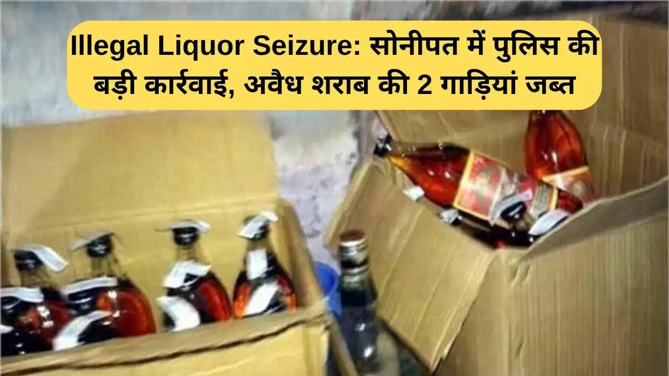 सोनीपत में अवैध शराब की बड़ी बरामदगी: पुलिस ने दो वाहन किए जब्त