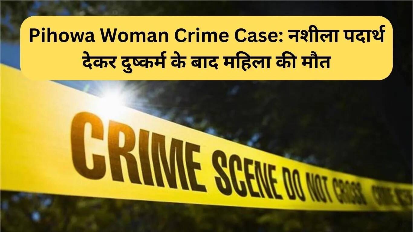 पिहोवा महिला अपराध मामला: नशीला पदार्थ देकर दुष्कर्म के बाद महिला की मौत