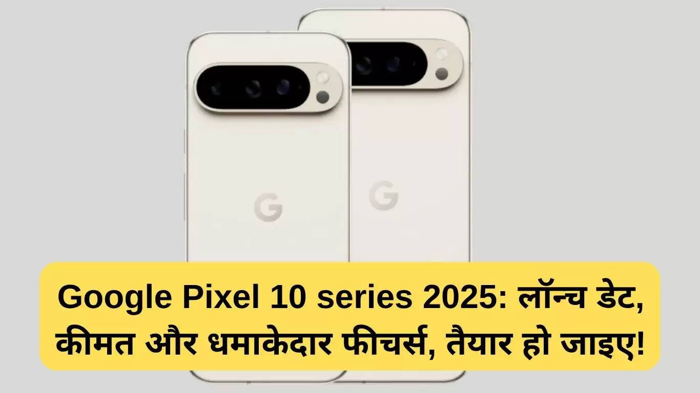गूगल पिक्सल 10 सीरीज 2025: लॉन्च की तारीख, कीमत और विशेषताएँ