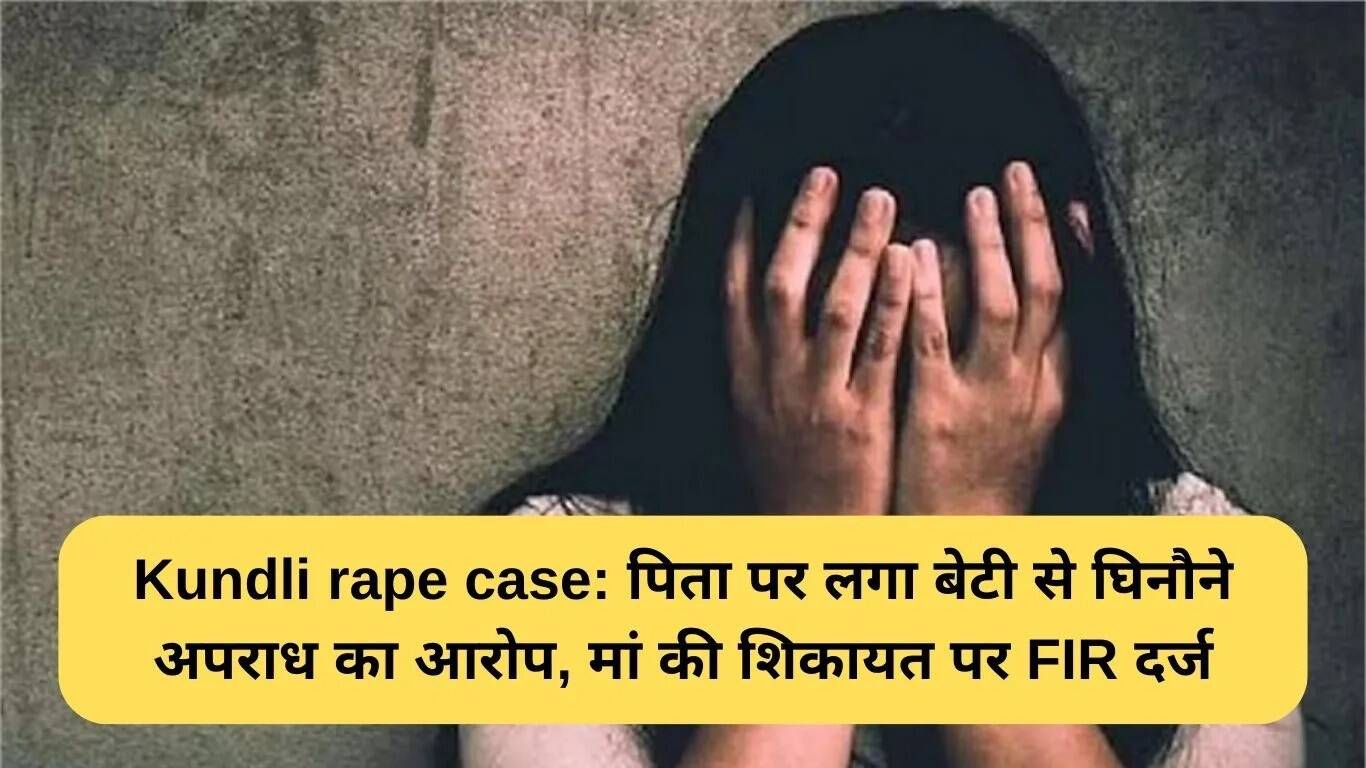 कुंडली दुष्कर्म मामला: पिता पर बेटी के खिलाफ गंभीर आरोप, मां की शिकायत पर FIR दर्ज