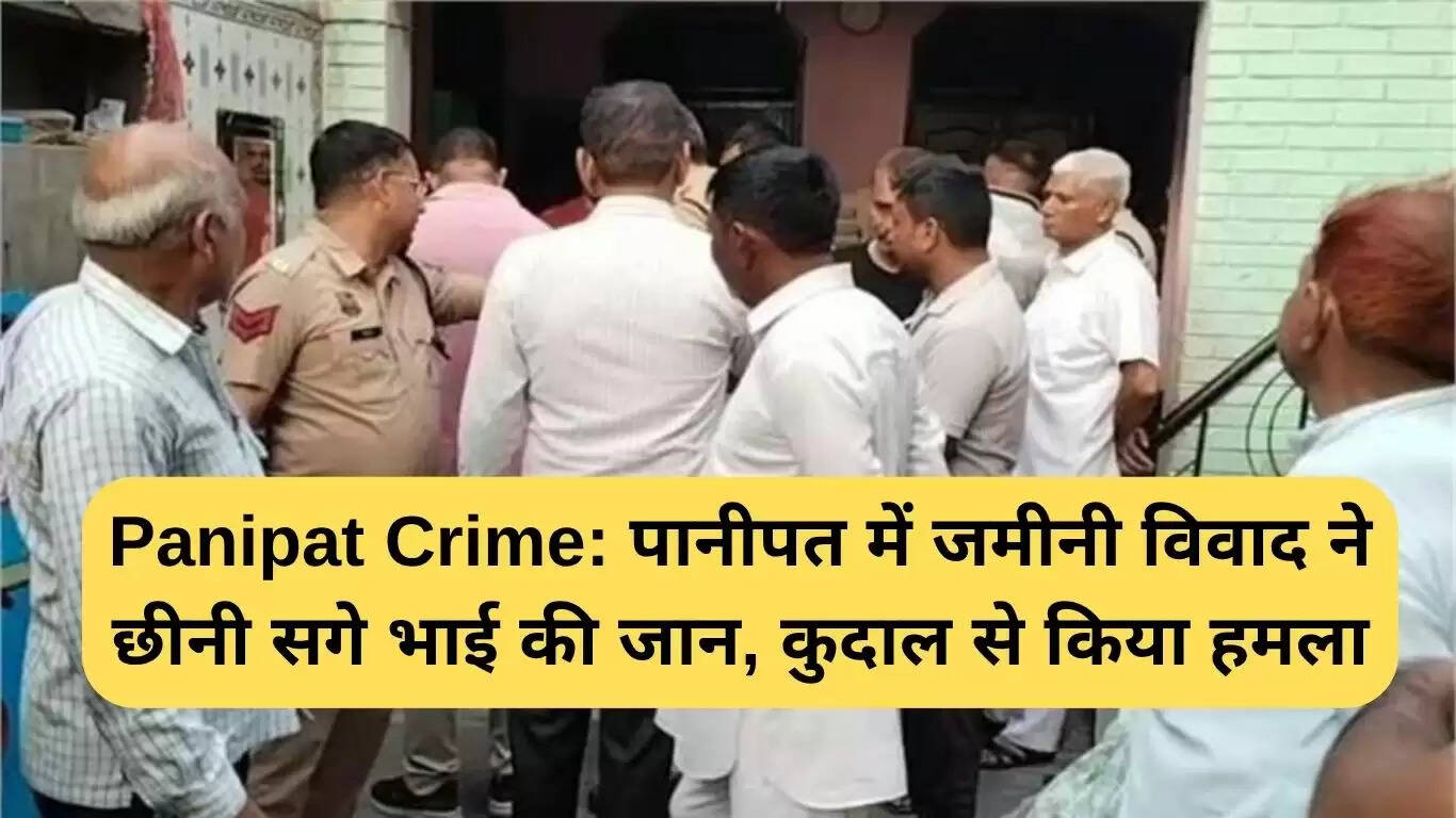 पानीपत में जमीन विवाद के चलते भाई की हत्या का मामला
