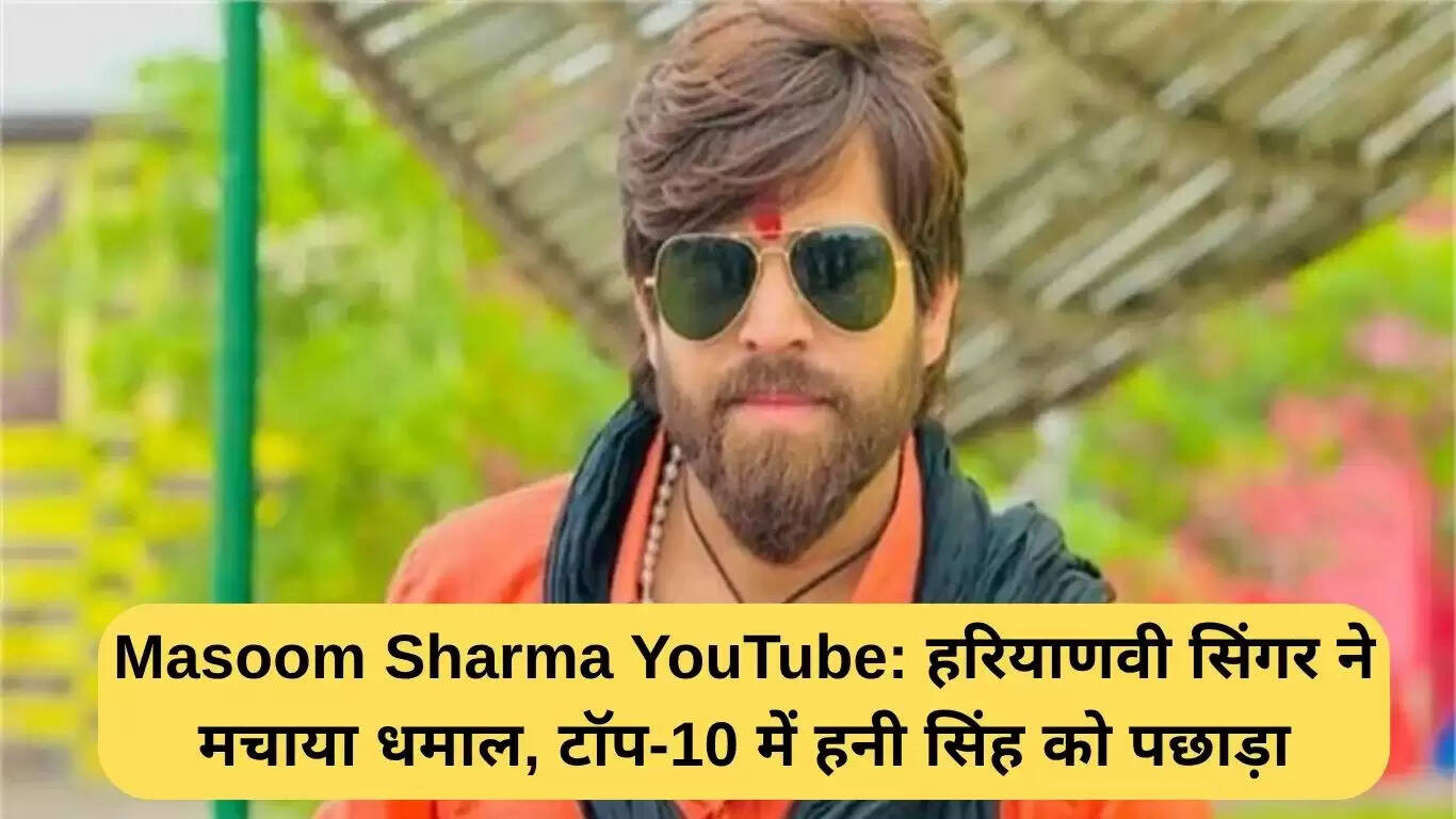 हरियाणवी गायक मासूम शर्मा ने यूट्यूब पर मचाई धूम, हनी सिंह को पछाड़ा