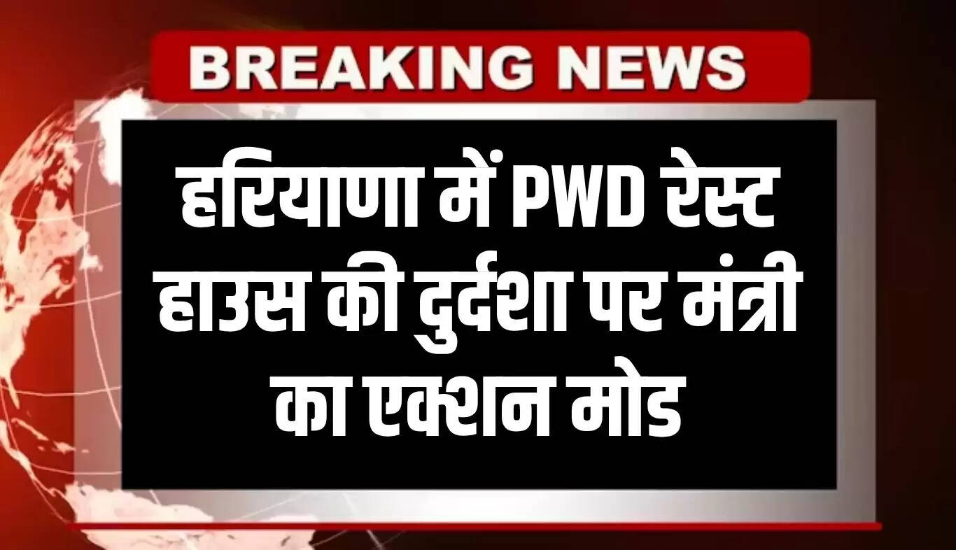 हरियाणा में PWD रेस्ट हाउस की स्थिति पर मंत्री का कड़ा एक्शन