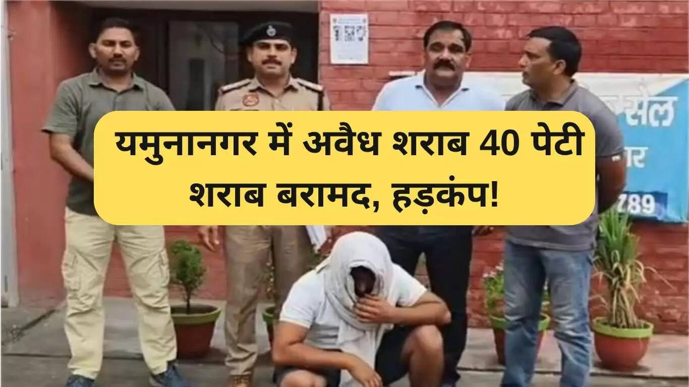 यमुनानगर में 40 पेटी अवैध शराब की बरामदगी से मचा हड़कंप