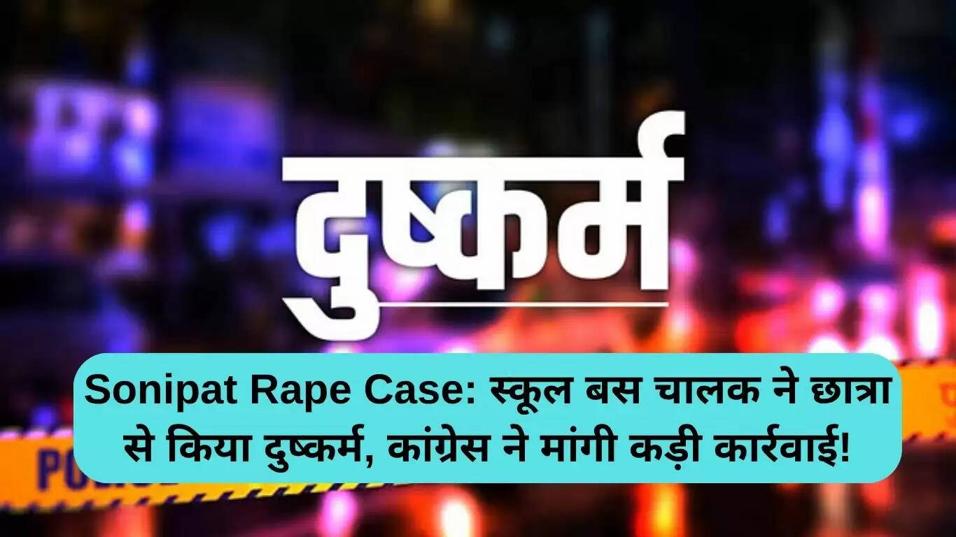 सोनीपत दुष्कर्म मामला: स्कूल बस चालक पर गंभीर आरोप, कांग्रेस की सख्त कार्रवाई की मांग