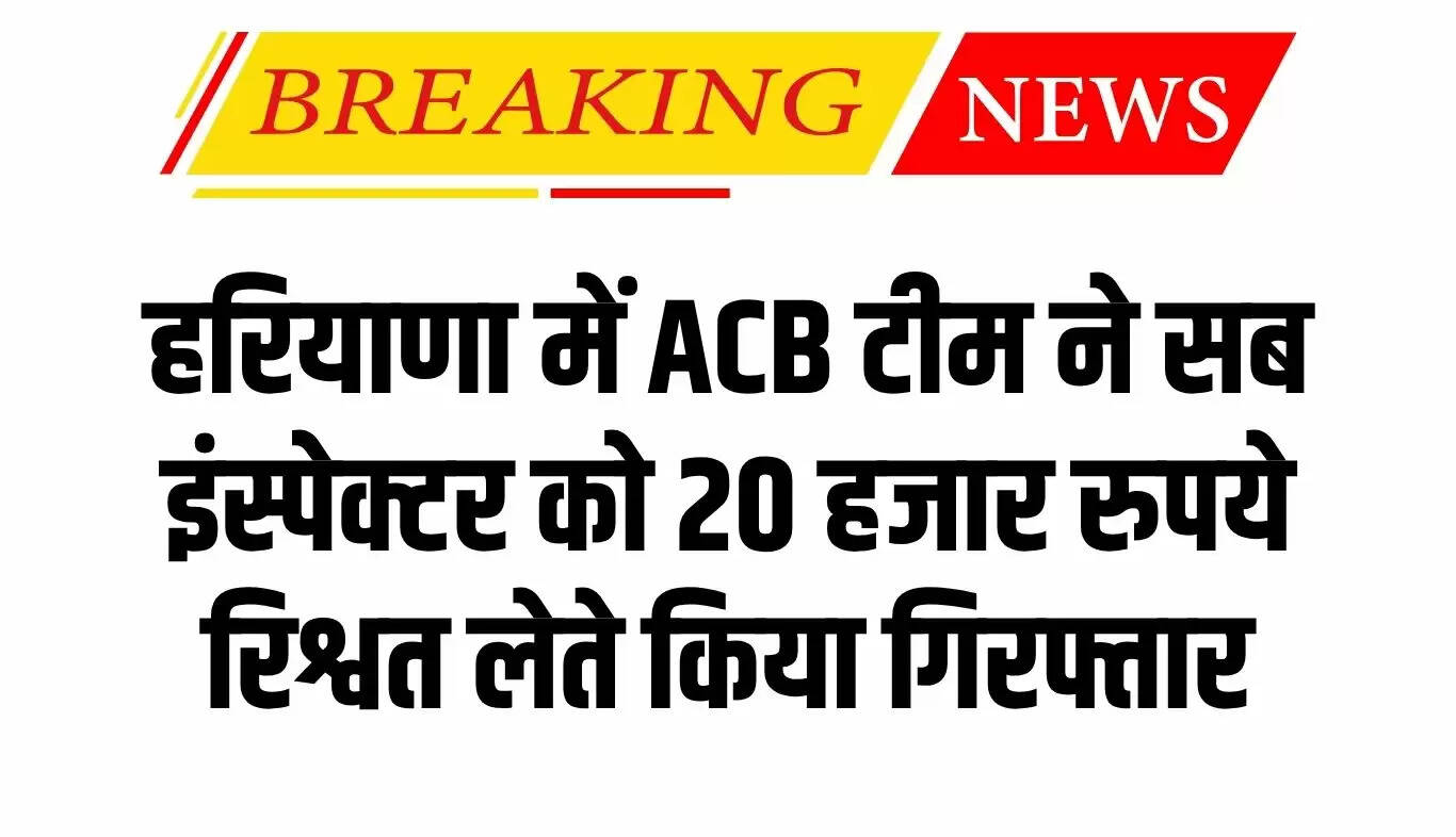 हरियाणा में एसीबी की कार्रवाई: उप निरीक्षक रिश्वत लेते गिरफ्तार
