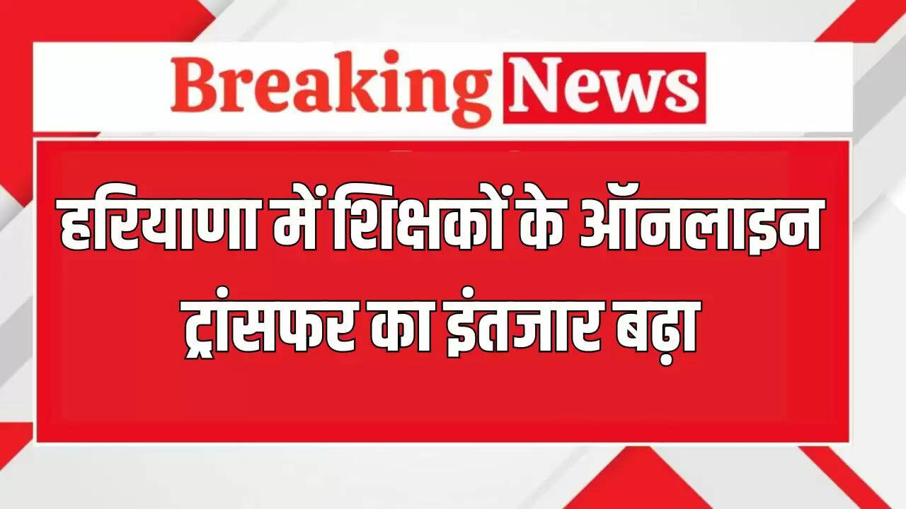 हरियाणा में शिक्षकों के ऑनलाइन ट्रांसफर की प्रक्रिया में देरी
