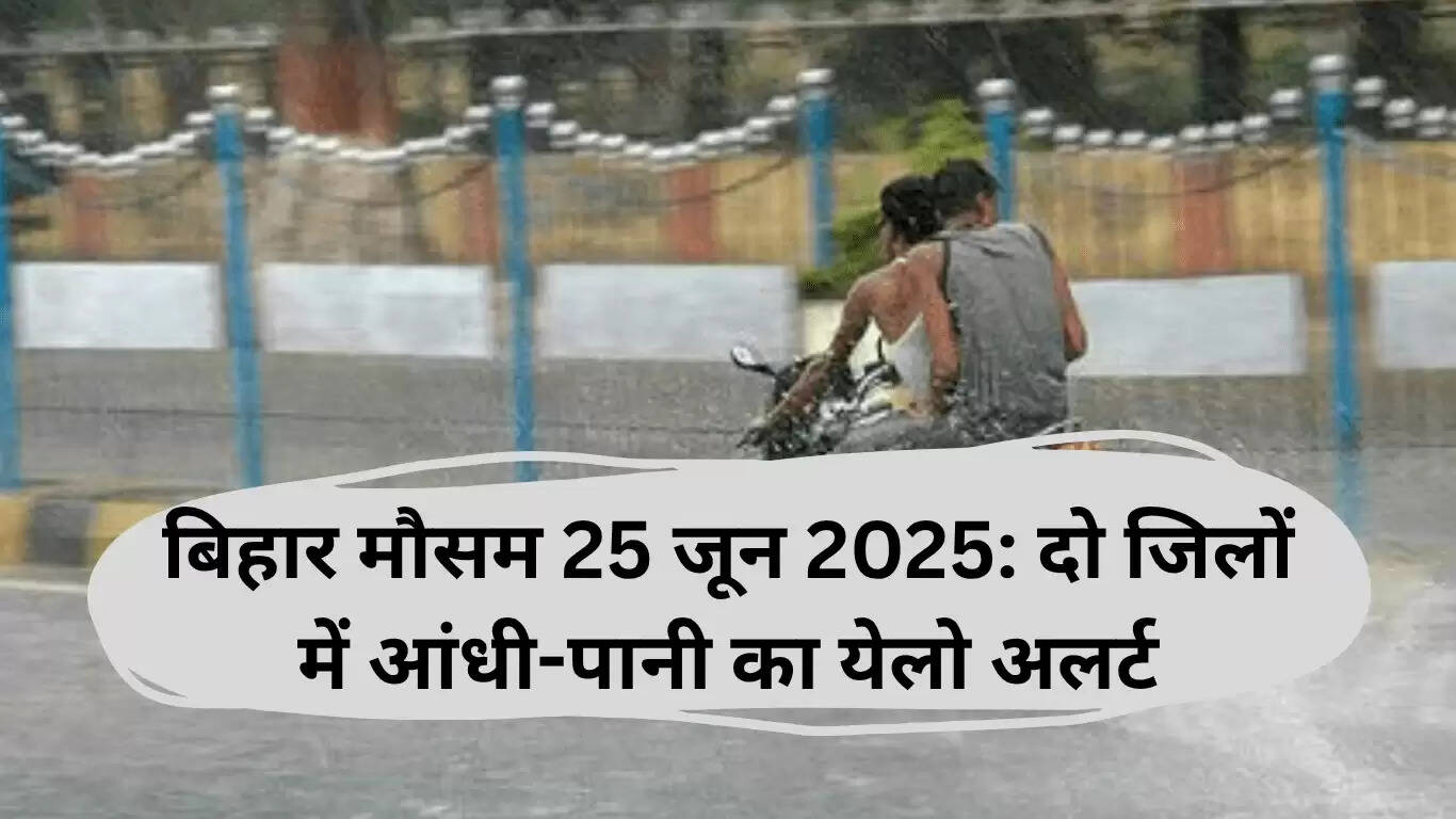 बिहार मौसम 25 जून 2025: दो जिलों में येलो अलर्ट, बारिश का अनुमान