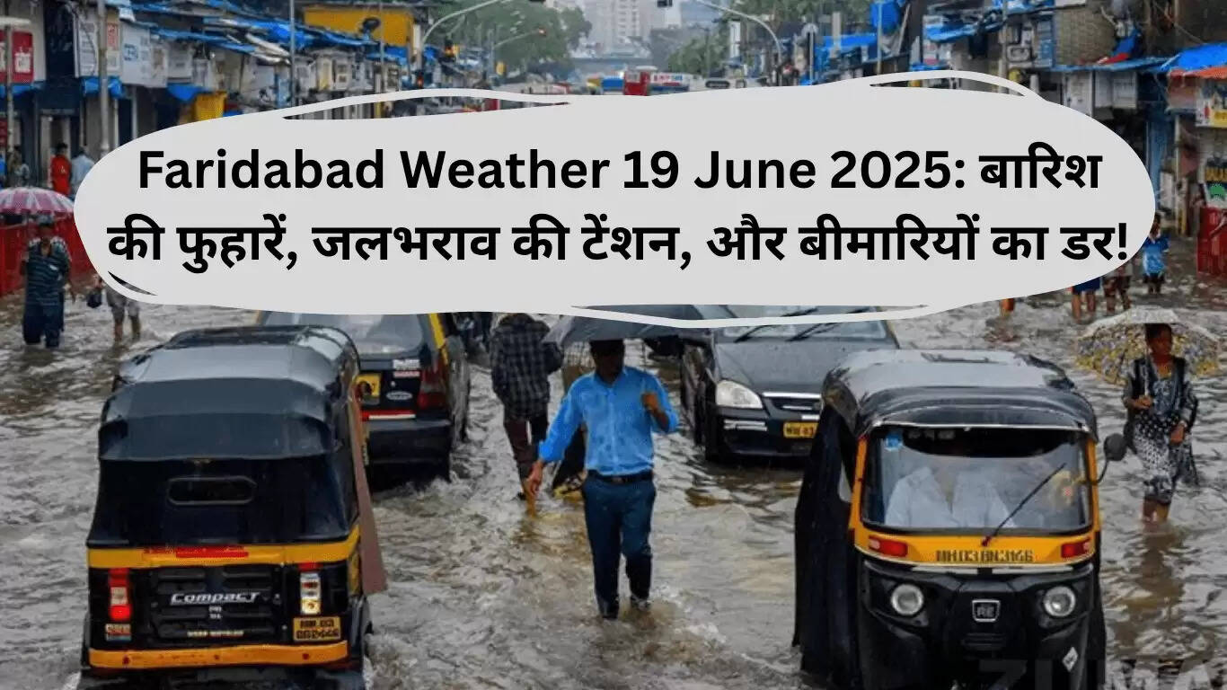 फरीदाबाद मौसम 19 जून 2025: बारिश की चेतावनी और जलभराव से निपटने के उपाय
