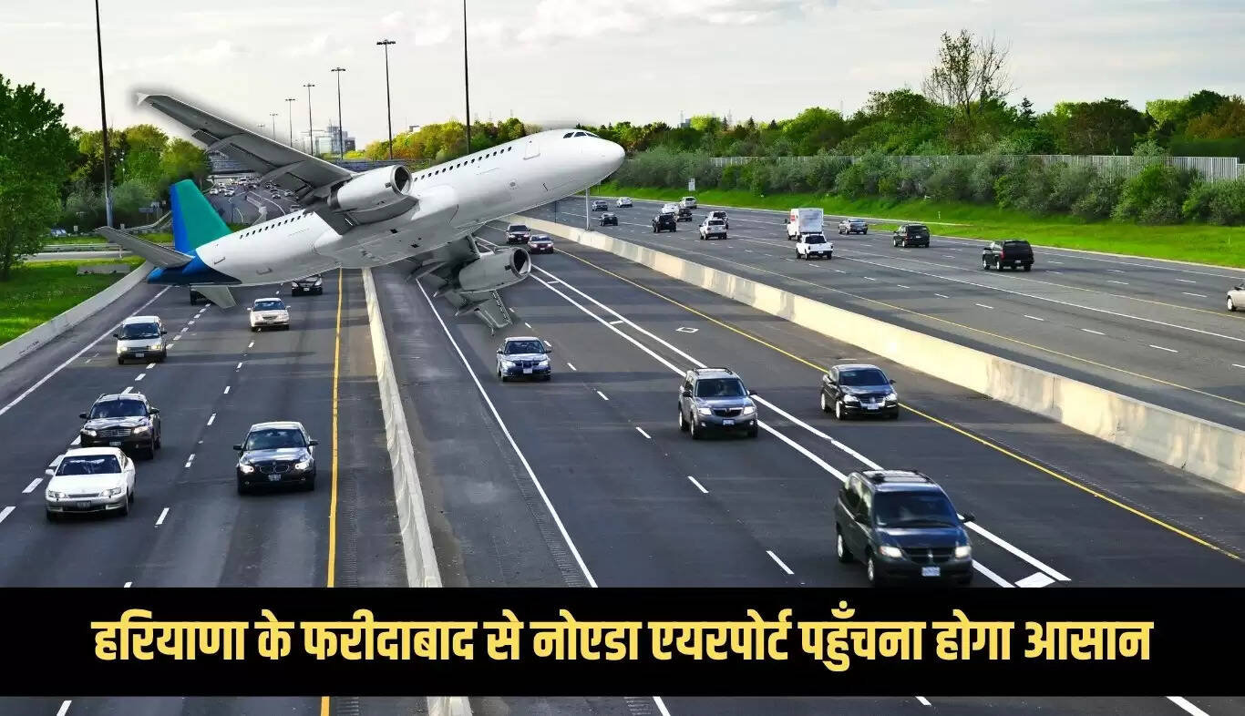 फरीदाबाद से नोएडा एयरपोर्ट तक यात्रा होगी आसान, नया एक्सप्रेसवे बन रहा है