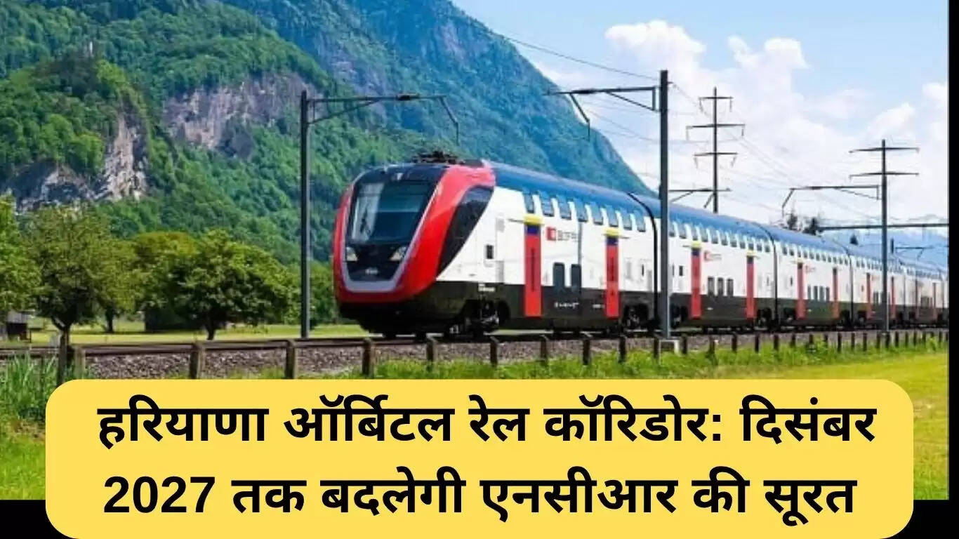 हरियाणा ऑर्बिटल रेल कॉरिडोर: 2027 तक एनसीआर का चेहरा बदलेगा