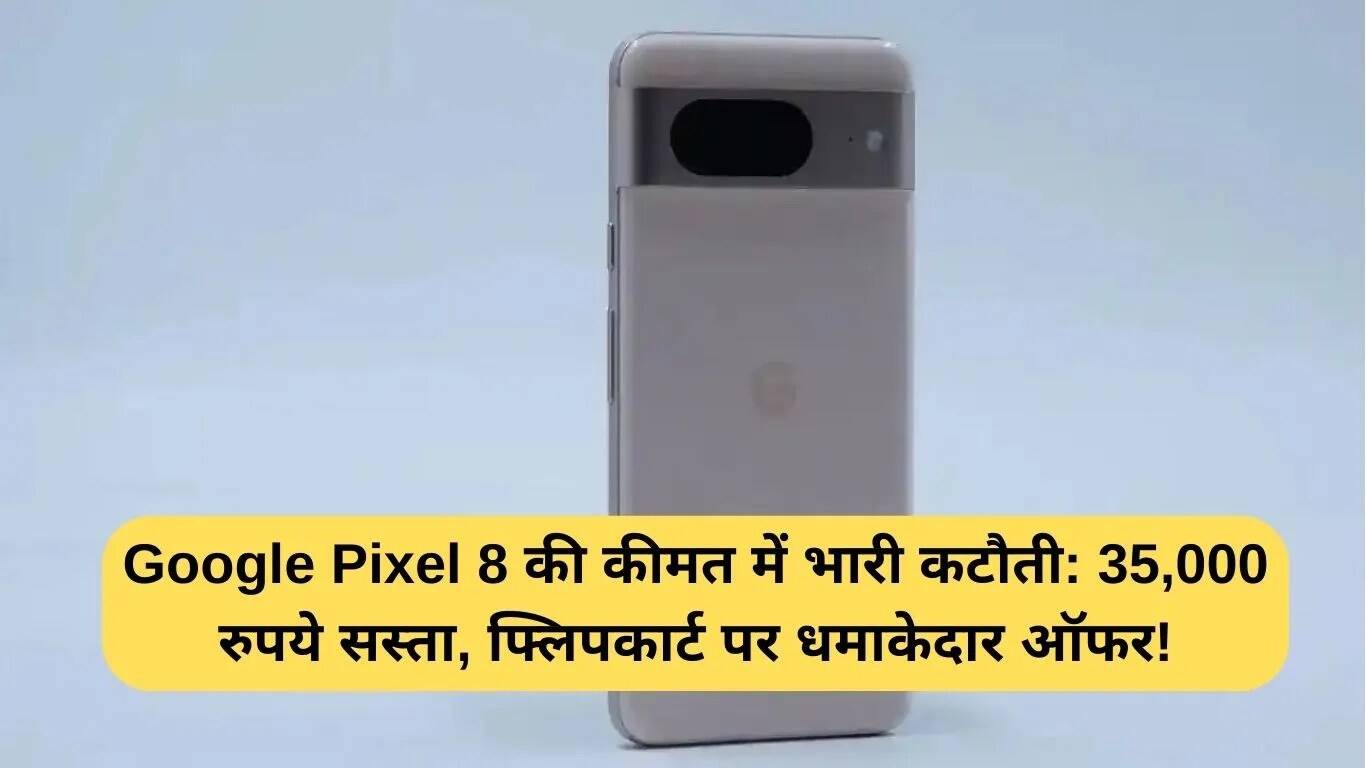 Google Pixel 8 पर शानदार छूट: Flipkart पर 35,000 रुपये की बचत!