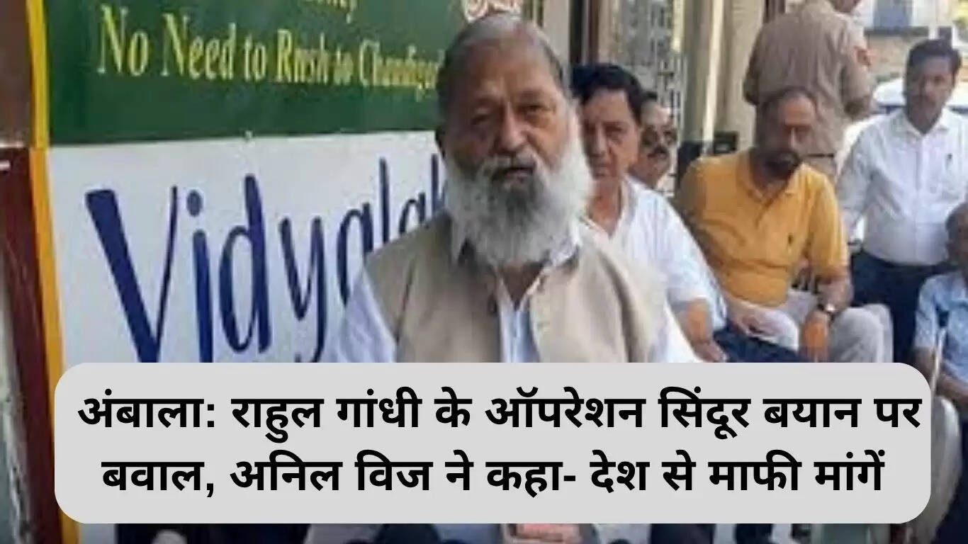 राहुल गांधी के ऑपरेशन सिंदूर बयान पर अनिल विज का तीखा जवाब