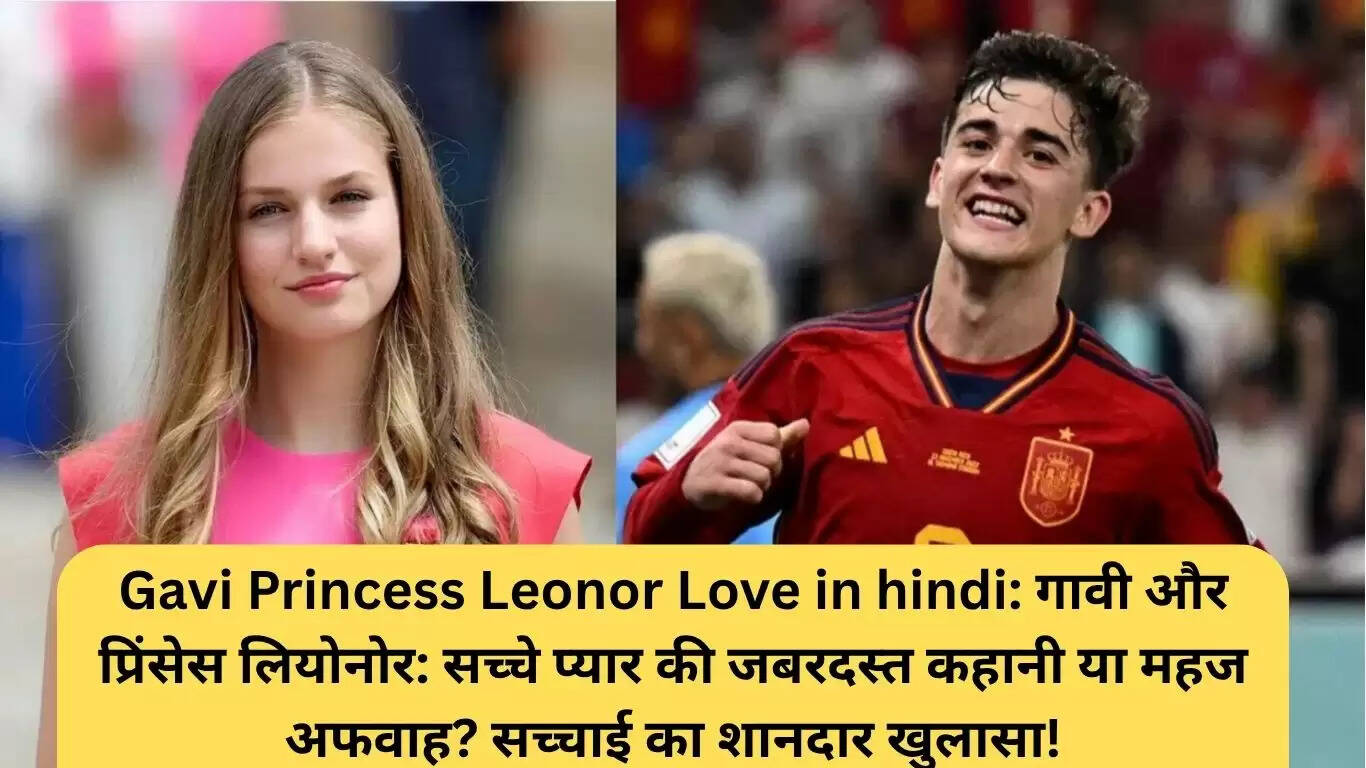 गावी और प्रिंसेस लियोनोर: सच्चाई या महज अफवाह?