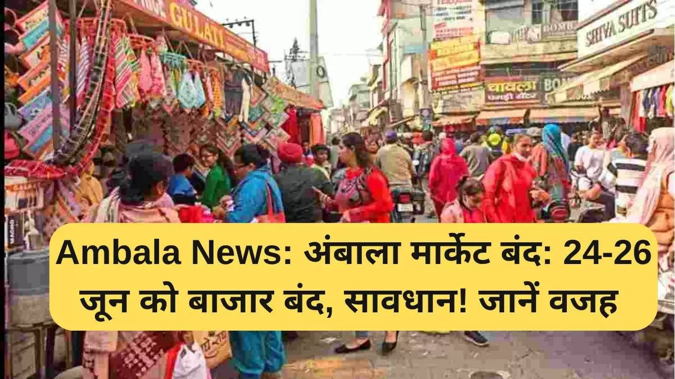 अंबाला मार्केट 24-26 जून को बंद, खरीदारी से पहले जानें जरूरी बातें