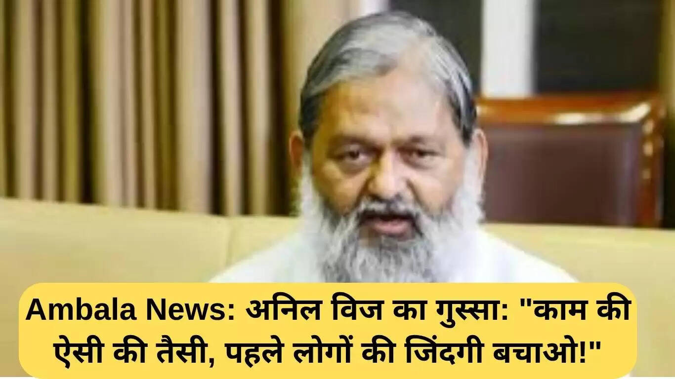 अनिल विज का गुस्सा: लोगों की सुरक्षा पहले, काम बाद में!