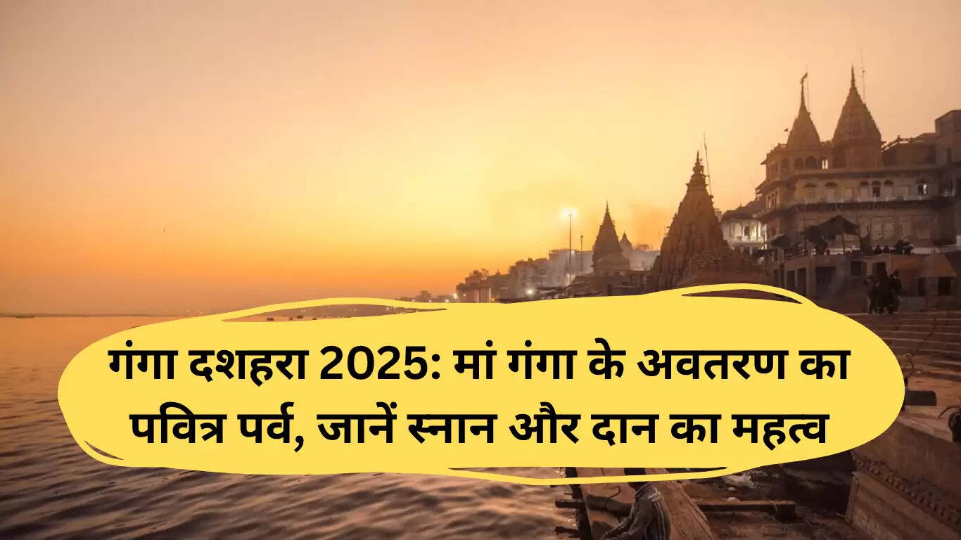 गंगा दशहरा 2025: मां गंगा के अवतरण का महत्व और दान का महत्व