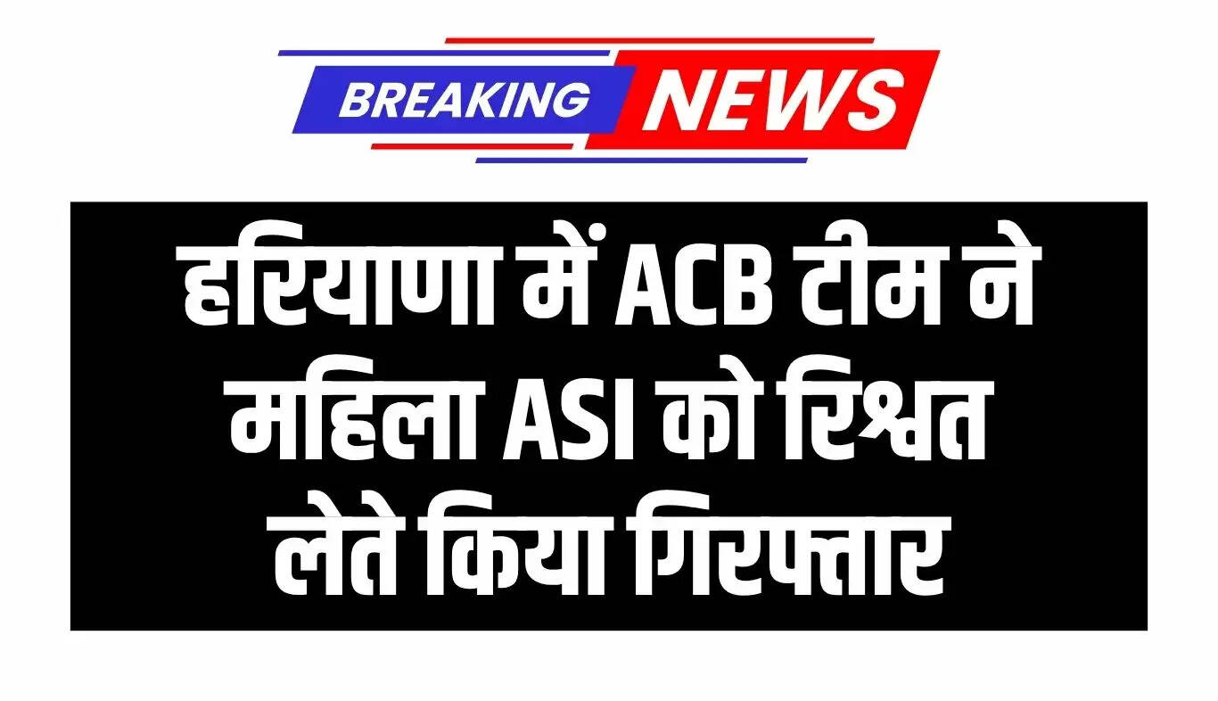 हरियाणा में एंटी करप्शन ब्यूरो की कार्रवाई, महिला सब इंस्पेक्टर रिश्वत लेते पकड़ी गई