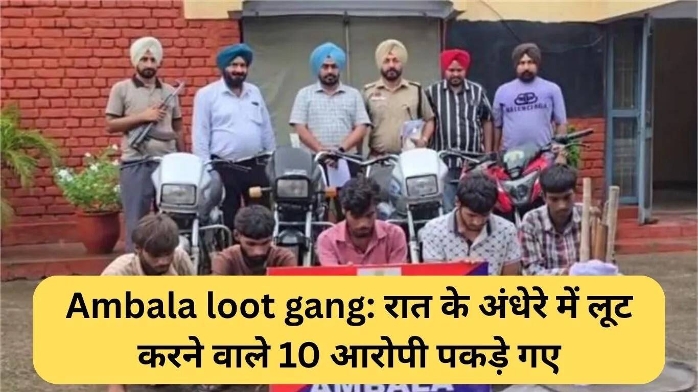 अंबाला में लूट गिरोह का भंडाफोड़: 10 आरोपी गिरफ्तार