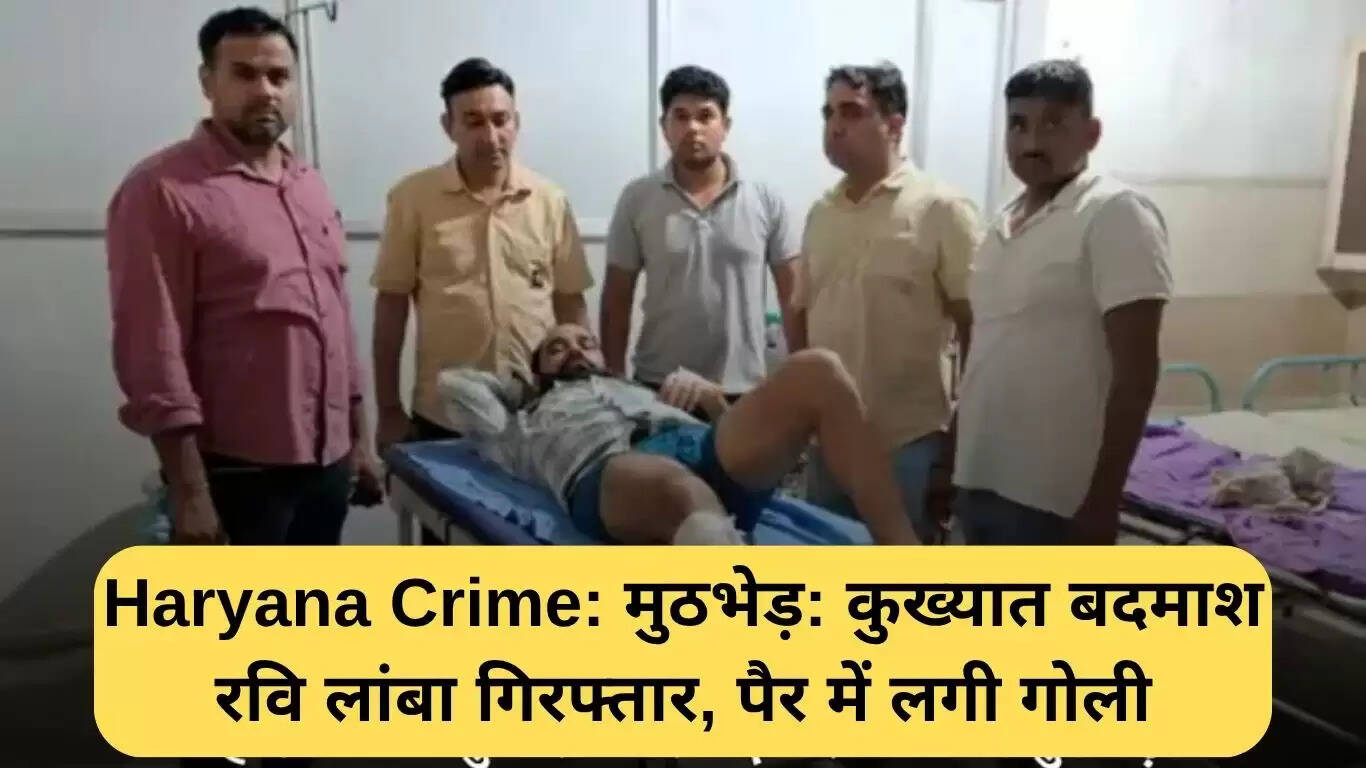 हरियाणा में कुख्यात अपराधी रवि लांबा की गिरफ्तारी: मुठभेड़ की पूरी कहानी