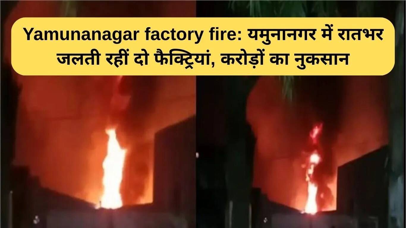 यमुनानगर में फैक्ट्री आग: करोड़ों का नुकसान, सुरक्षा मानकों पर सवाल