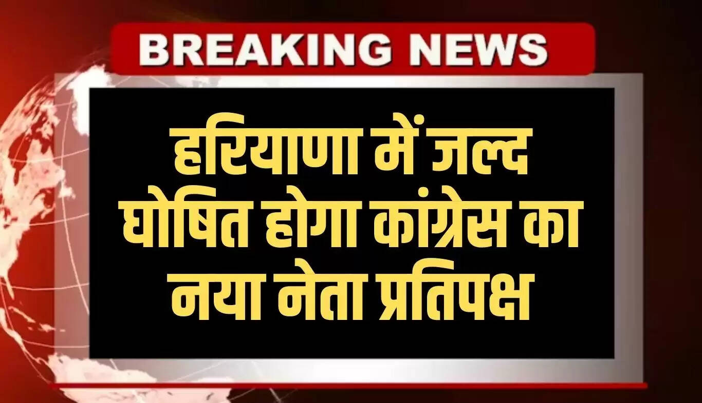 हरियाणा कांग्रेस में नया नेता प्रतिपक्ष जल्द होगा घोषित
