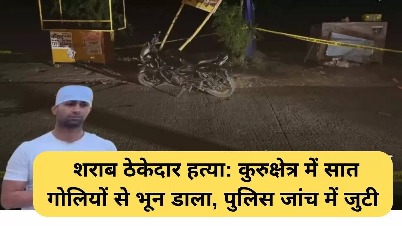 कुरुक्षेत्र में शराब ठेकेदार की हत्या: सात गोलियों से हुई मौत, पुलिस जांच में जुटी